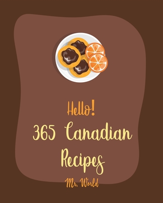 Hello! 365 Canadian Recipes: Best Canadian Cookbook Ever For Beginners [Meat Pie Recipes, Maple Syrup Recipes, Ground Beef Recipes, Smoked Salmon Cookbook, Pie Crust Recipes, Pie & Tart Book] [Book 1] - World, Mr.