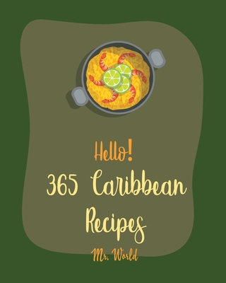 Hello! 365 Caribbean Recipes: Best Caribbean Cookbook Ever For Beginners [Jerk Cookbook, Jamaican Recipes, Mojito Recipe, Cuban Recipes, Caribbean Vegan Cookbook, Puerto Rican Recipes] [Book 1] - World, Mr.