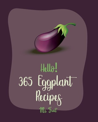 Hello! 365 Eggplant Recipes: Best Eggplant Cookbook Ever For Beginners [Lasagna Recipe, Stuffed Mushroom Cookbook, Vegetarian Curry Cookbook, Homemade Pasta Recipe, Thai Curry Recipe] [Book 1] - Fruit, Ms.