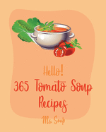 Hello! 365 Tomato Soup Recipes: Best Tomato Soup Cookbook Ever For Beginners [Soup Dumpling Book, Vegetarian Chili Book, Ground Beef Recipes, Cream Soup Recipes, Butternut Squash Soup Recipe] [Book 1]