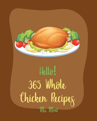 Hello! 365 Whole Chicken Recipes: Best Whole Chicken Cookbook Ever For Beginners [Book 1] - MS Meat