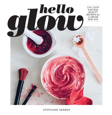 Hello Glow: 150+ Easy Natural Beauty Recipes for a Fresh New You (DIY Skincare Book; Natural Ingredient Face Masks) - Gerber, Stephanie