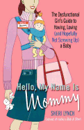 Hello, My Name Is Mommy: The Dysfunctional Girl's Guide to Having, Loving (and Hopefully Not Screwing Up) a Baby