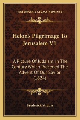 Helon's Pilgrimage to Jerusalem V1: A Picture of Judaism, in the Century Which Preceded the Advent of Our Savior (1824) - Strauss, Frederick