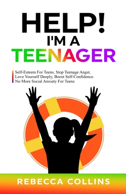 Help! I'm A Teenager: Self-Esteem For Teens, Stop Teenage Angst, Love Yourself Deeply, Boost Self-Confidence. No More Social Anxiety For Teens - Collins, Rebecca