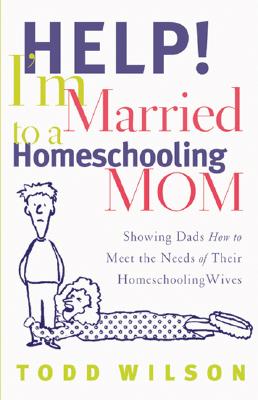 Help! I'm Married to a Homeschooling Mom: Showing Dads How to Meet the Needs of Their Homeschooling Wives - Wilson, Todd