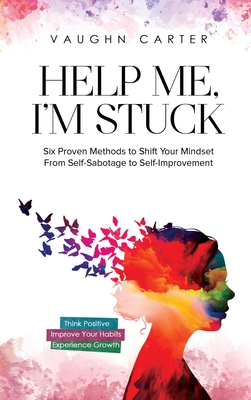 Help Me, I'm Stuck: Six Proven Methods to Shift Your Mindset From Self-Sabotage to Self-Improvement - Carter, Vaughn