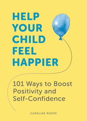 Help Your Child Feel Happier: 101 Ways to Boost Positivity and Self-Confidence - Roope, Caroline