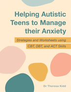 Helping Autistic Teens to Manage Their Anxiety: Strategies and Worksheets Using Cbt, Dbt, and ACT Skills