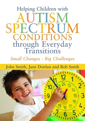 Helping Children with Autism Spectrum Conditions through Everyday Transitions: Small Changes - Big Challenges - Donlan, Jane, and Smith, John, and Smith, Bob