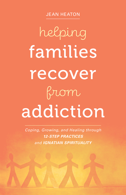 Helping Families Recover from Addiction: Coping, Growing, and Healing Through 12-Step Practices and Ignatian Spirituality - Heaton, Jean