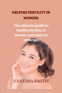 Helping fertility in women.: The ultimate guild on healthy fertility in women and steps to undergo.