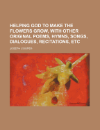 Helping God to Make the Flowers Grow, with Other Original Poems, Hymns, Songs, Dialogues, Recitation