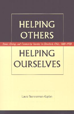 Helping Others, Helping Ourselves: Power, Giving, and Community Identity in Cleveland, Ohio, 1880-1930 - Tuennerman-Kaplan, Laura