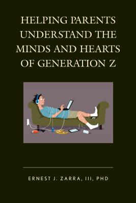 Helping Parents Understand the Minds and Hearts of Generation Z - Zarra, Ernest J., III, PhD