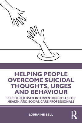 Helping People Overcome Suicidal Thoughts, Urges and Behaviour: Suicide-focused Intervention Skills for Health and Social Care Professionals - Bell, Lorraine