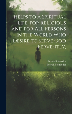 Helps to a Spiritual Life, for Religious and for All Persons in the World Who Desire to Serve God Fervently; - Schneider, Joseph 1824-1884, and Girardey, Ferreol 1839-1930