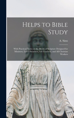 Helps to Bible Study [microform]: With Practical Notes on the Books of Scripture Designed for Ministers, Local Preachers, S.S Teachers, and All Christian Workers - Sims, A (Albert) 1851-1935 (Creator)