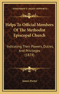 Helps to Official Members of the Methodist Episcopal Church: Indicating Their Powers, Duties, and Privileges; And Suggesting Sundry Mistakes, Methods, and Possibilities with Regard to Their Respective Departments of Service; Designed to Render Them Mor