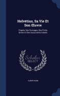 Helvtius, Sa Vie Et Son OEuvre: D'aprs Ses Ouvrages, Des crits Divers Et Des Documents Indits