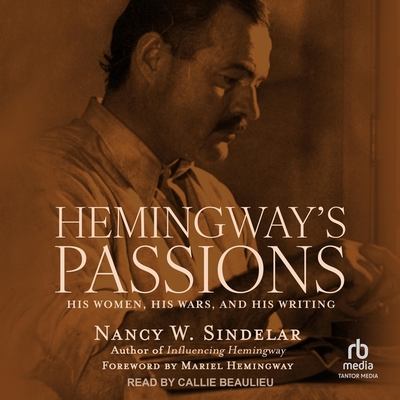 Hemingway's Passions: His Women, His Wars, and His Writing - Sindelar, Nancy W, and Beaulieu, Callie (Read by), and Hemingway, Mariel (Contributions by)