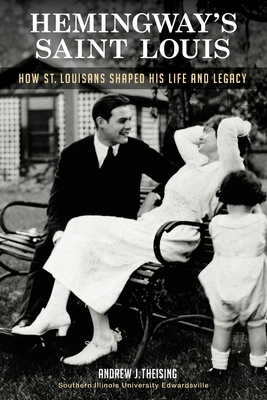 Hemingway's Saint Louis: How St. Louisans Shaped His Life and Legacy - Theising, Andrew J