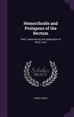 Hemorrhoids and Prolapsus of the Rectum: Their Treatment by the Application of Nitric Acid - Smith, Henry