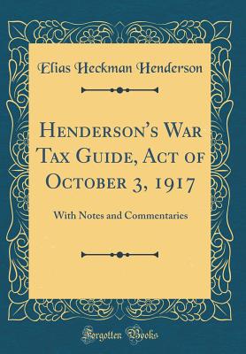 Henderson's War Tax Guide, Act of October 3, 1917: With Notes and Commentaries (Classic Reprint) - Henderson, Elias Heckman