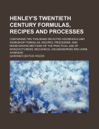 Henley's Twentieth Century Formulas, Recipes and Processes, Containing Ten Thousand Selected Household and Workshop Formulas, Recipes, Processes and Money-Saving Methods for the Practical Use of Manufacturers, Mechanics, Housekeepers and Home Workers