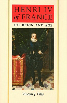 Henri IV of France: His Reign and Age - Pitts, Vincent J, Dr.