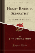 Henry Barrow, Separatist: The Exiled Church of Amsterdam (Classic Reprint)