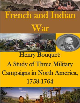 Henry Bouquet: A Study of Three Military Campaigns in North America, 1758-1764 - U S Army Command and General Staff Coll