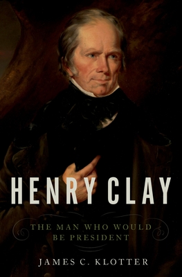 Henry Clay: The Man Who Would Be President - Klotter, James C