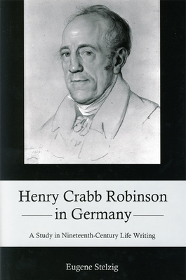 Henry Crabb Robinson in Germany: A Study in Nineteenth-Century Life Writing - Stelzig, Eugene