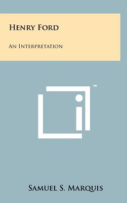 Henry Ford: An Interpretation - Marquis, Samuel S