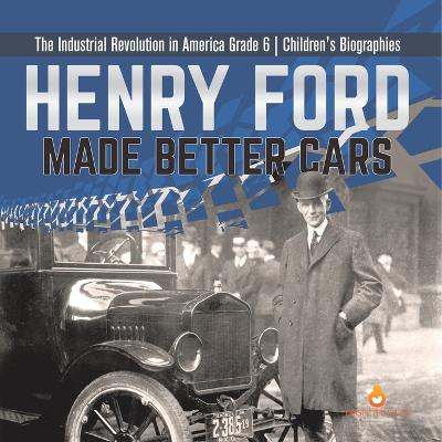 Henry Ford Made Better Cars The Industrial Revolution in America Grade 6 Children's Biographies - Dissected Lives