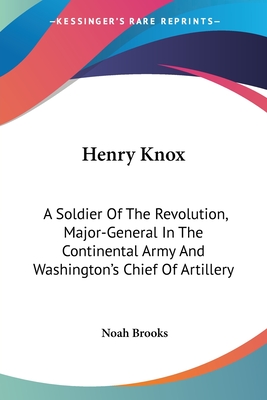 Henry Knox: A Soldier Of The Revolution, Major-General In The Continental Army And Washington's Chief Of Artillery - Brooks, Noah, Professor