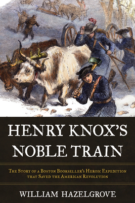 Henry Knox's Noble Train: The Story of a Boston Bookseller's Heroic Expedition That Saved the American Revolution - Hazelgrove, William Elliott