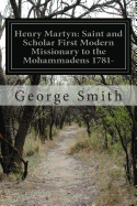 Henry Martyn: Saint and Scholar First Modern Missionary to the Mohammadens 1781- - Smith, George, Professor, BSC, Msc