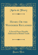 Henry; Or the Wanderer Reclaimed: A Sacred Poem Humbly Addressed to British Youth (Classic Reprint)