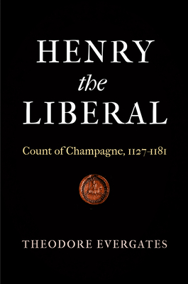 Henry the Liberal: Count of Champagne, 1127-1181 - Evergates, Theodore