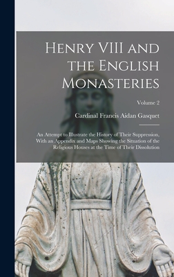 Henry VIII and the English Monasteries: An Attempt to Illustrate the History of Their Suppression, With an Appendix and Maps Showing the Situation of the Religious Houses at the Time of Their Dissolution; Volume 2 - Gasquet, Cardinal Francis Aidan
