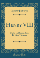 Henry VIII: Op?ra En Quatre Actes Et Cinq Tableaux (Classic Reprint)