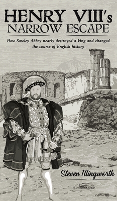 Henry VIII's Narrow Escape: How Sawley Abbey nearly destroyed a king and changed the course of English history - Illingworth, Steven