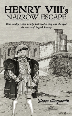 Henry VIII's Narrow Escape: How Sawley Abbey nearly destroyed a king and changed the course of English history - Illingworth, Steven