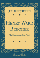 Henry Ward Beecher: The Shakespeare of the Pulpit (Classic Reprint)