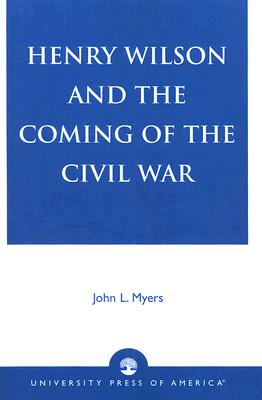 Henry Wilson and the Coming of the Civil War - Myers, John L