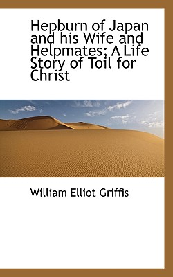 Hepburn of Japan and His Wife and Helpmates; A Life Story of Toil for Christ - Griffis, William Elliot