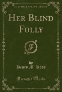 Her Blind Folly (Classic Reprint)