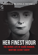Her Finest Hour: The Heroic Life of Diana Rowden, Wartime Secret Agent